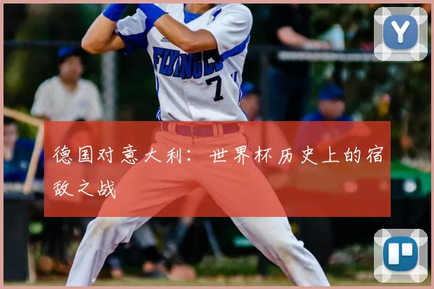 德国对意大利：世界杯历史上的宿敌之战