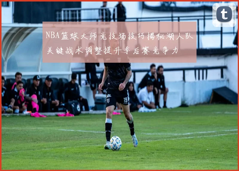 NBA篮球大师竞技场技巧揭秘湖人队关键战术调整提升季后赛竞争力