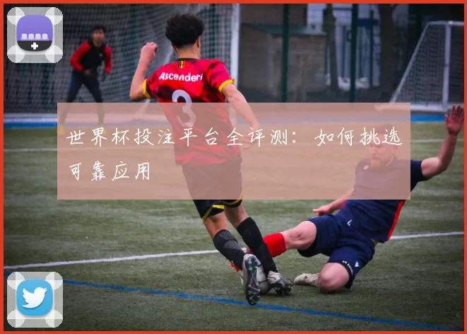 世界杯投注平台全评测：如何挑选可靠应用