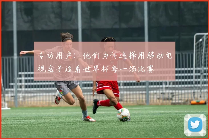 专访用户:他们为何选择用移动电视盒子追看世界杯每一场比赛