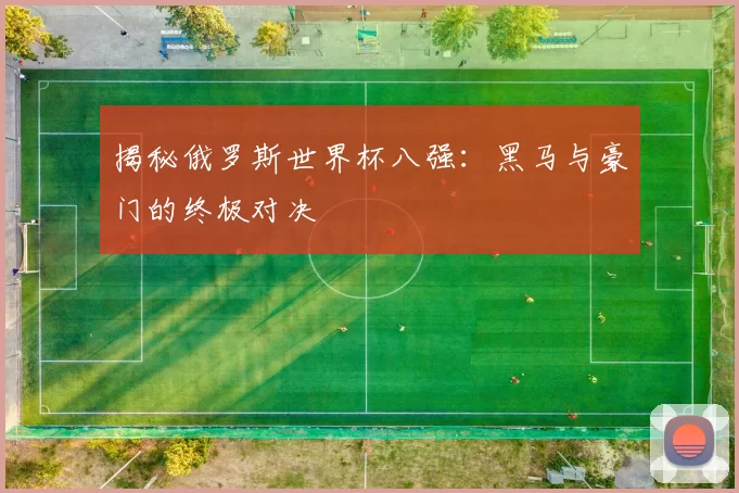 揭秘俄罗斯世界杯八强：黑马与豪门的终极对决