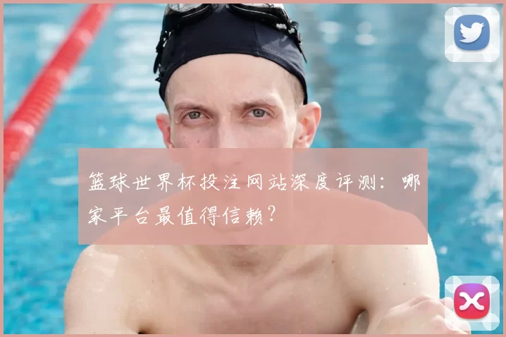 篮球世界杯投注网站深度评测：哪家平台最值得信赖？