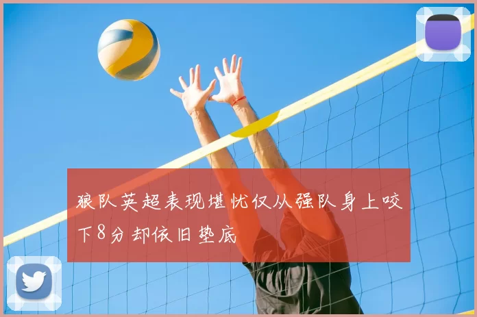 狼队英超表现堪忧仅从强队身上咬下8分却依旧垫底