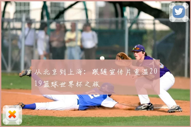 从北京到上海：跟随宣传片重温2019篮球世界杯之旅