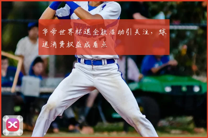 华帝世界杯退全款活动引关注，球迷消费权益成看点