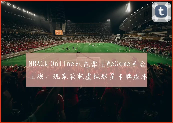 NBA2K Online礼包掌上WeGame平台上线，玩家获取虚拟球星卡牌成本下降